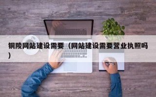 灌云铜陵网站建设需要（网站建设需要营业执照吗）