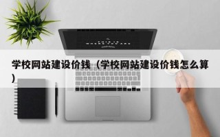 灌云学校网站建设价钱（学校网站建设价钱怎么算）