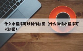 灌云什么小程序可以制作拼图（什么微信小程序可以拼图）