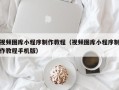 灌云视频图库小程序制作教程（视频图库小程序制作教程手机版）