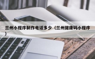 灌云兰州小程序制作电话多少（兰州健康码小程序）
